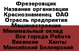 Фрезеровщик › Название организации ­ Краснознаменец, ОАО › Отрасль предприятия ­ Машиностроение › Минимальный оклад ­ 40 000 - Все города Работа » Вакансии   . Ханты-Мансийский,Белоярский г.